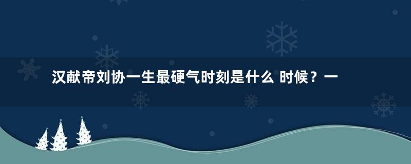 汉献帝刘协一生最硬气时刻是什么 时候？一句话让曹操汗如雨下